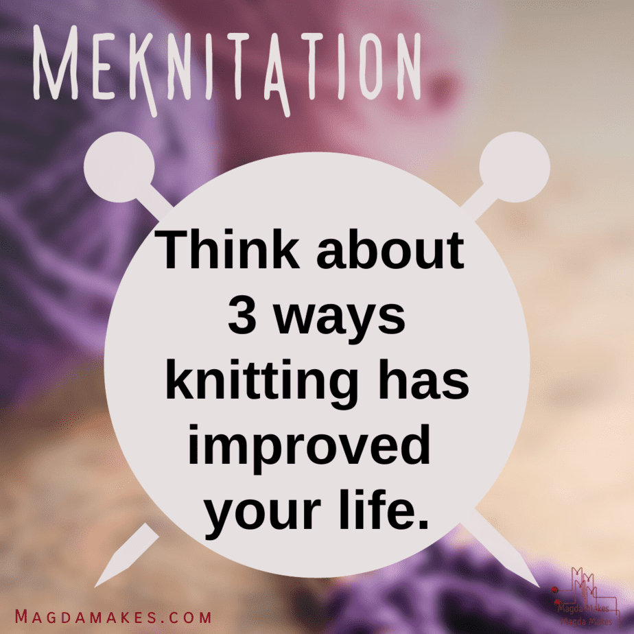 Meknitations: Think about 3 ways knitting has improved your life